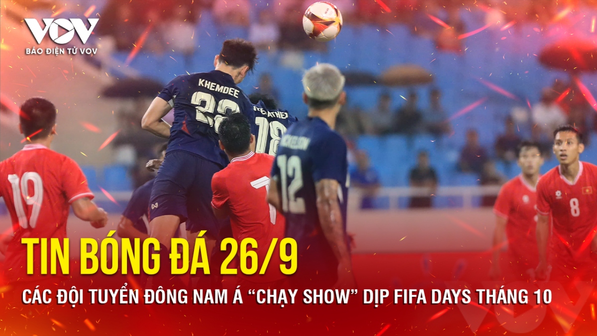 Tin bóng đá 26/9: Các đội tuyển Đông Nam Á “chạy show” dịp FIFA Days tháng 10